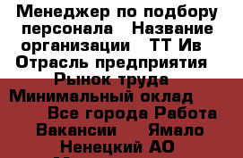 Менеджер по подбору персонала › Название организации ­ ТТ-Ив › Отрасль предприятия ­ Рынок труда › Минимальный оклад ­ 20 000 - Все города Работа » Вакансии   . Ямало-Ненецкий АО,Муравленко г.